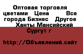 Оптовая торговля цветами › Цена ­ 25 - Все города Бизнес » Другое   . Ханты-Мансийский,Сургут г.